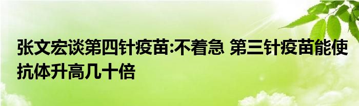 張文宏談第四針疫苗:不著急 第三針疫苗能使抗體升高幾十倍