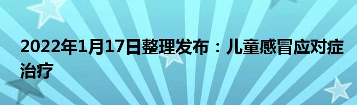 2022年1月17日整理發(fā)布：兒童感冒應(yīng)對(duì)癥治療