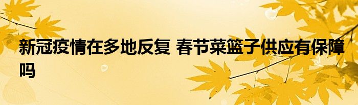 新冠疫情在多地反復(fù) 春節(jié)菜籃子供應(yīng)有保障嗎