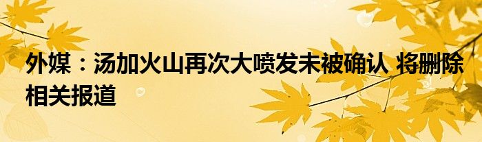 外媒：湯加火山再次大噴發(fā)未被確認(rèn) 將刪除相關(guān)報(bào)道