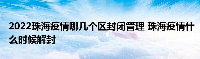 2022珠海疫情哪幾個區(qū)封閉管理 珠海疫情什么時候解封