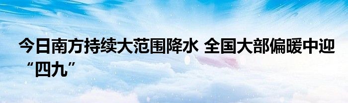 今日南方持續(xù)大范圍降水 全國(guó)大部偏暖中迎“四九”