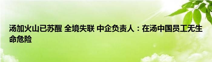 湯加火山已蘇醒 全境失聯(lián) 中企負(fù)責(zé)人：在湯中國員工無生命危險(xiǎn)