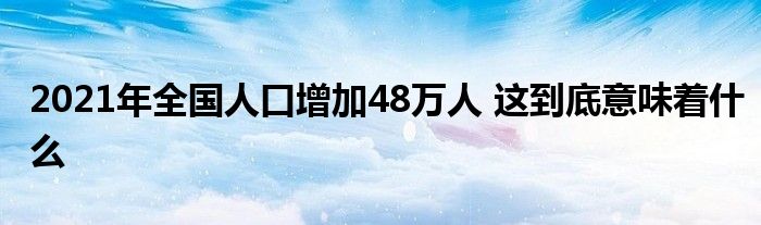 2021年全國(guó)人口增加48萬(wàn)人 這到底意味著什么