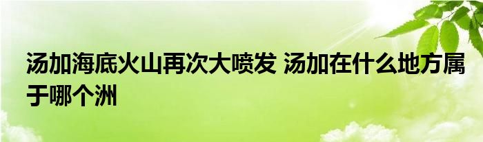 湯加海底火山再次大噴發(fā) 湯加在什么地方屬于哪個(gè)洲