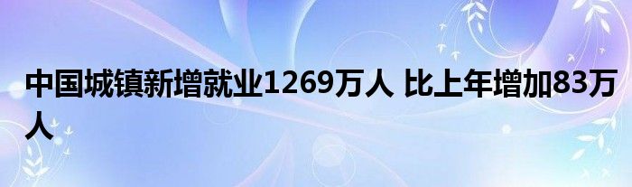 中國(guó)城鎮(zhèn)新增就業(yè)1269萬(wàn)人 比上年增加83萬(wàn)人