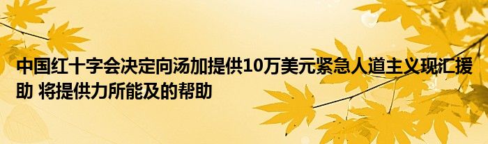 中國紅十字會決定向湯加提供10萬美元緊急人道主義現(xiàn)匯援助 將提供力所能及的幫助