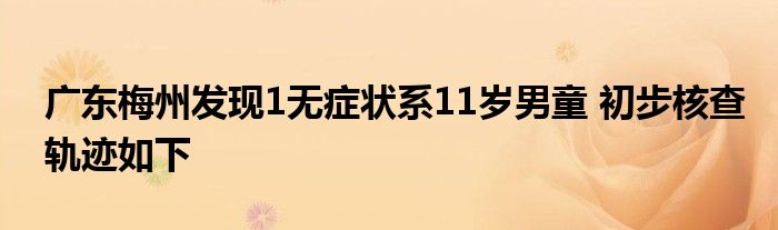 廣東梅州發(fā)現(xiàn)1無(wú)癥狀系11歲男童 初步核查軌跡如下