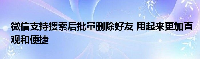 微信支持搜索后批量刪除好友 用起來更加直觀和便捷