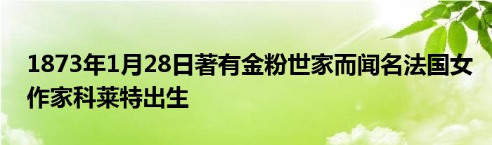 1873年1月28日著有金粉世家而聞名法國女作家科萊特出生