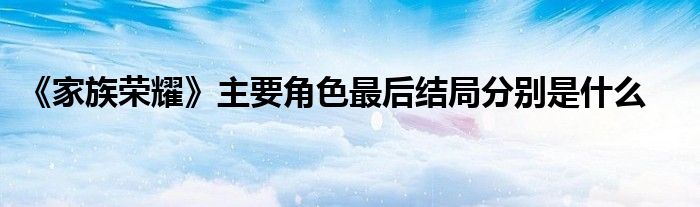 《家族榮耀》主要角色最后結(jié)局分別是什么