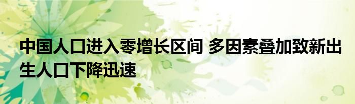 中國人口進(jìn)入零增長區(qū)間 多因素疊加致新出生人口下降迅速