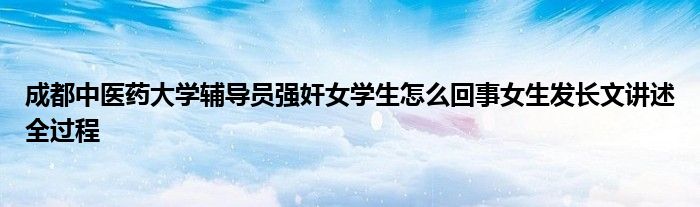 成都中醫(yī)藥大學輔導員強奸女學生怎么回事女生發(fā)長文講述全過程