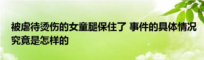 被虐待燙傷的女童腿保住了 事件的具體情況究竟是怎樣的