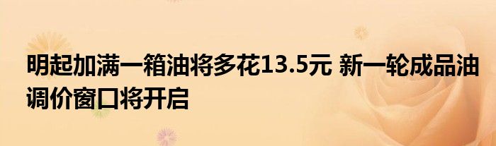 明起加滿一箱油將多花13.5元 新一輪成品油調(diào)價(jià)窗口將開啟