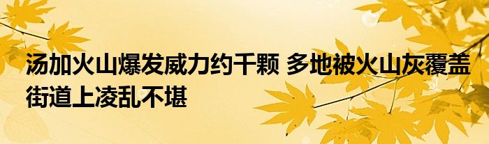 湯加火山爆發(fā)威力約千顆 多地被火山灰覆蓋街道上凌亂不堪