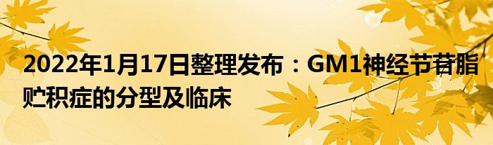 2022年1月17日整理發(fā)布：GM1神經(jīng)節(jié)苷脂貯積癥的分型及臨床