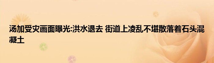 湯加受災(zāi)畫面曝光:洪水退去 街道上凌亂不堪散落著石頭混凝土