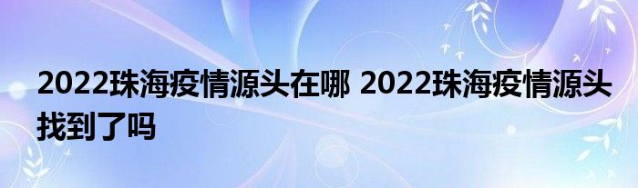 2022珠海疫情源頭在哪 2022珠海疫情源頭找到了嗎