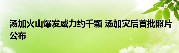 湯加火山爆發(fā)威力約千顆 湯加災(zāi)后首批照片公布