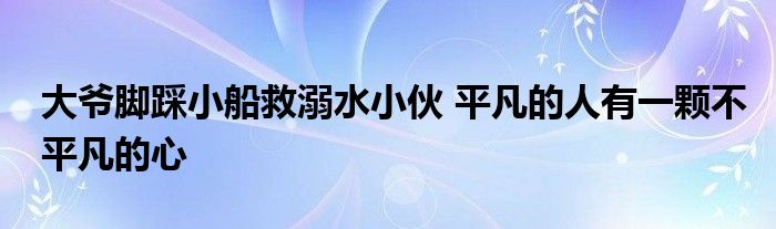 大爺腳踩小船救溺水小伙 平凡的人有一顆不平凡的心