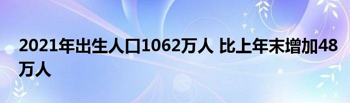 2021年出生人口1062萬(wàn)人 比上年末增加48萬(wàn)人