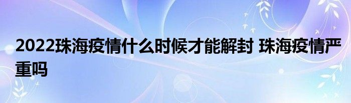 2022珠海疫情什么時候才能解封 珠海疫情嚴重嗎