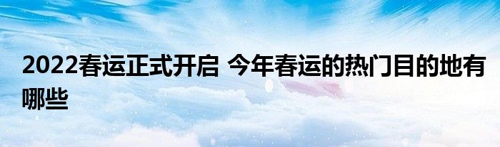 2022春運(yùn)正式開(kāi)啟 今年春運(yùn)的熱門目的地有哪些