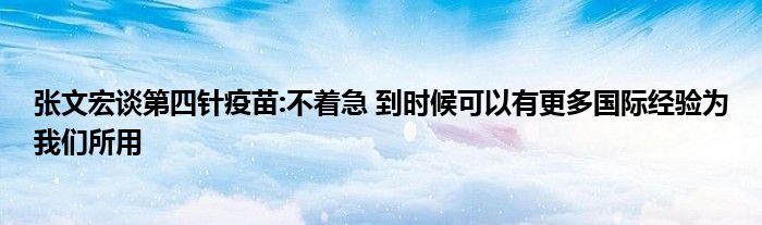 張文宏談第四針疫苗:不著急 到時(shí)候可以有更多國際經(jīng)驗(yàn)為我們所用