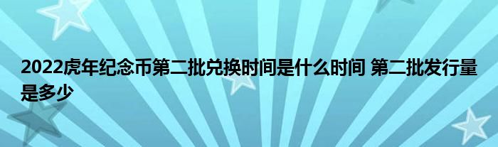 2022虎年紀(jì)念幣第二批兌換時(shí)間是什么時(shí)間 第二批發(fā)行量是多少