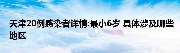 天津20例感染者詳情:最小6歲 具體涉及哪些地區(qū)