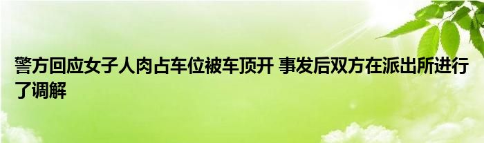 警方回應(yīng)女子人肉占車位被車頂開 事發(fā)后雙方在派出所進(jìn)行了調(diào)解