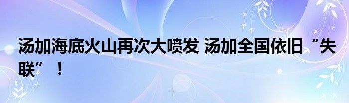 湯加海底火山再次大噴發(fā) 湯加全國(guó)依舊“失聯(lián)”！