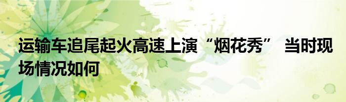 運(yùn)輸車追尾起火高速上演“煙花秀” 當(dāng)時(shí)現(xiàn)場(chǎng)情況如何