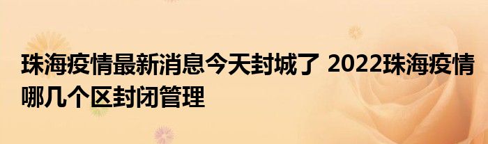 珠海疫情最新消息今天封城了 2022珠海疫情哪幾個區(qū)封閉管理