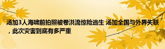 湯加3人海嘯前拍照被卷洪流驚險(xiǎn)逃生 湯加全國(guó)與外界失聯(lián)，此次災(zāi)害到底有多嚴(yán)重