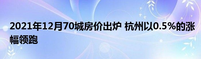 2021年12月70城房價出爐 杭州以0.5%的漲幅領跑