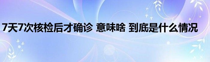 7天7次核檢后才確診 意味啥 到底是什么情況