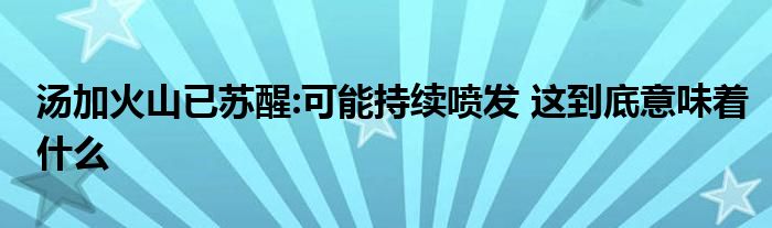 湯加火山已蘇醒:可能持續(xù)噴發(fā) 這到底意味著什么