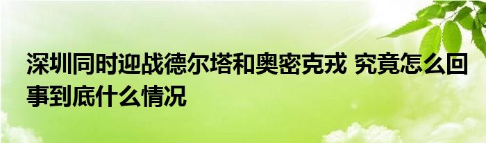 深圳同時迎戰(zhàn)德爾塔和奧密克戎 究竟怎么回事到底什么情況