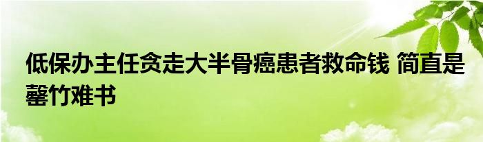 低保辦主任貪走大半骨癌患者救命錢(qián) 簡(jiǎn)直是罄竹難書(shū)