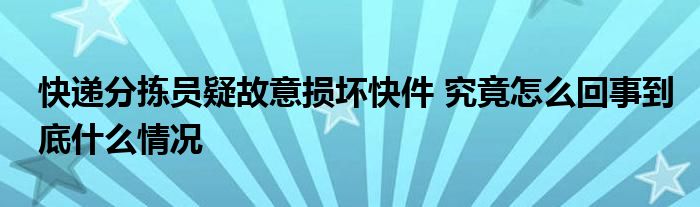 快遞分揀員疑故意損壞快件 究竟怎么回事到底什么情況