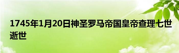 1745年1月20日神圣羅馬帝國皇帝查理七世逝世