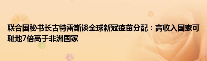 聯(lián)合國秘書長古特雷斯談全球新冠疫苗分配：高收入國家可恥地7倍高于非洲國家