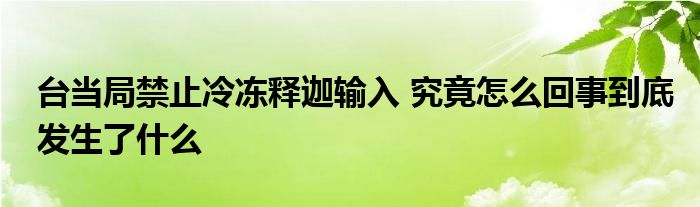 臺(tái)當(dāng)局禁止冷凍釋迦輸入 究竟怎么回事到底發(fā)生了什么