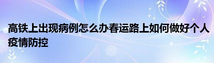 高鐵上出現(xiàn)病例怎么辦春運(yùn)路上如何做好個(gè)人疫情防控