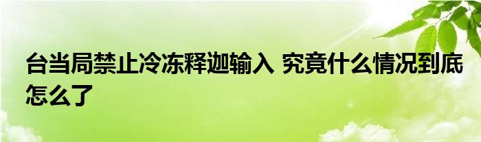 臺當(dāng)局禁止冷凍釋迦輸入 究竟什么情況到底怎么了