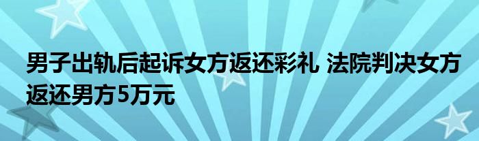 男子出軌后起訴女方返還彩禮 法院判決女方返還男方5萬元