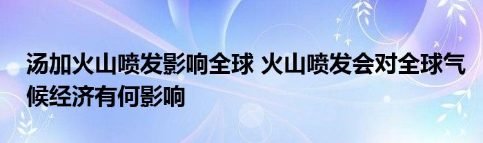 湯加火山噴發(fā)影響全球 火山噴發(fā)會對全球氣候經(jīng)濟有何影響