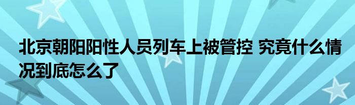 北京朝陽陽性人員列車上被管控 究竟什么情況到底怎么了